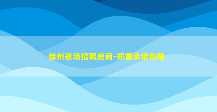 徐州夜场招聘房间-郑重承诺包赚